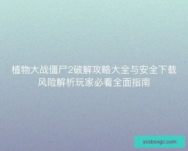 植物大战僵尸2破解攻略大全与安全下载风险解析玩家必看全面指南