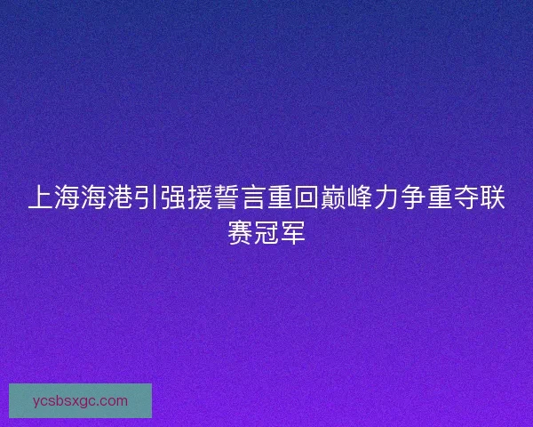 上海海港引强援誓言重回巅峰力争重夺联赛冠军